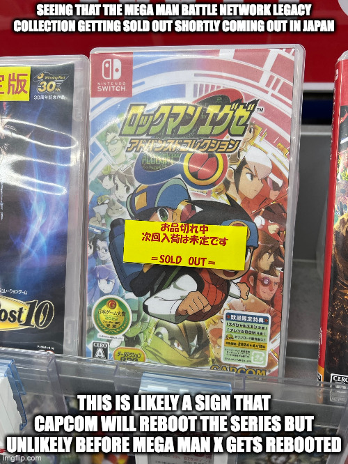 Mega Man Battle Network Selling Out | SEEING THAT THE MEGA MAN BATTLE NETWORK LEGACY COLLECTION GETTING SOLD OUT SHORTLY COMING OUT IN JAPAN; THIS IS LIKELY A SIGN THAT CAPCOM WILL REBOOT THE SERIES BUT UNLIKELY BEFORE MEGA MAN X GETS REBOOTED | image tagged in gaming,megaman,megaman battle network,memes | made w/ Imgflip meme maker