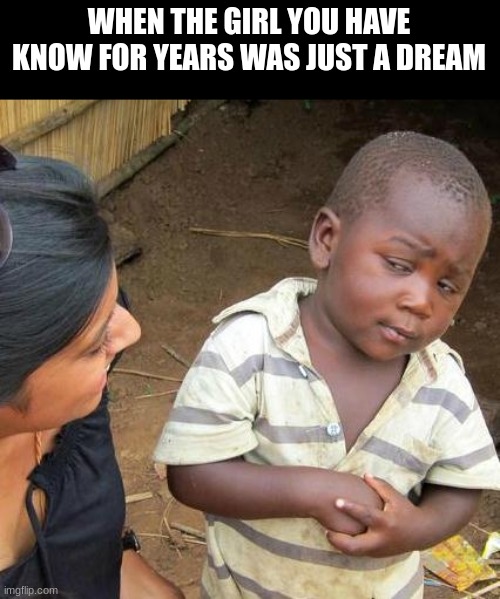 oh no... | WHEN THE GIRL YOU HAVE KNOW FOR YEARS WAS JUST A DREAM | image tagged in memes,third world skeptical kid | made w/ Imgflip meme maker