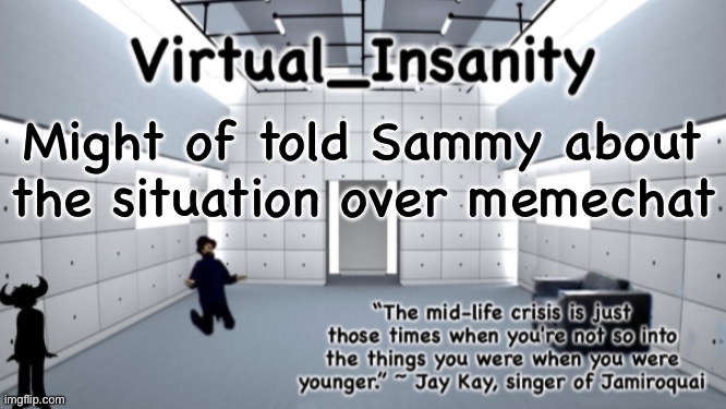 Virtual_Insanity temp | Might of told Sammy about the situation over memechat | image tagged in virtual_insanity temp | made w/ Imgflip meme maker