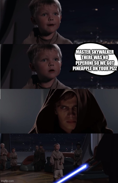why anakin | MASTER SKYWALKER THERE WAS NO PEPERONI SO WE GOT PINEAPPLE ON YOUR PIZZ | image tagged in anakin kills younglings | made w/ Imgflip meme maker