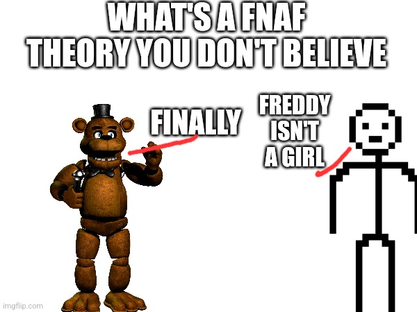 What's A FNaF Theory You Don't Believe | WHAT'S A FNAF THEORY YOU DON'T BELIEVE; FREDDY ISN'T A GIRL; FINALLY | image tagged in fnaf | made w/ Imgflip meme maker