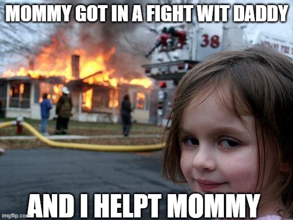 Disaster Girl | MOMMY GOT IN A FIGHT WIT DADDY; AND I HELPT MOMMY | image tagged in memes,disaster girl | made w/ Imgflip meme maker