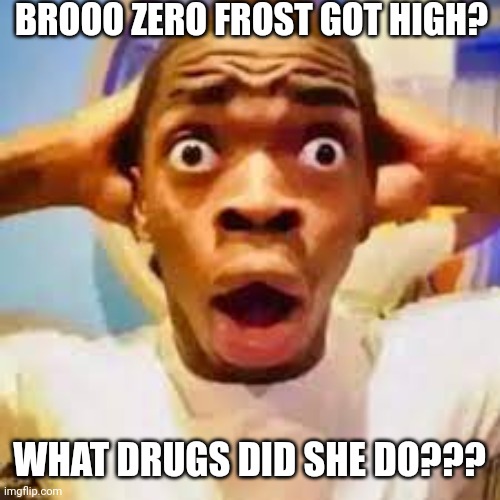 No. I will not be serious about this. | BROOO ZERO FROST GOT HIGH? WHAT DRUGS DID SHE DO??? | image tagged in fr ong | made w/ Imgflip meme maker