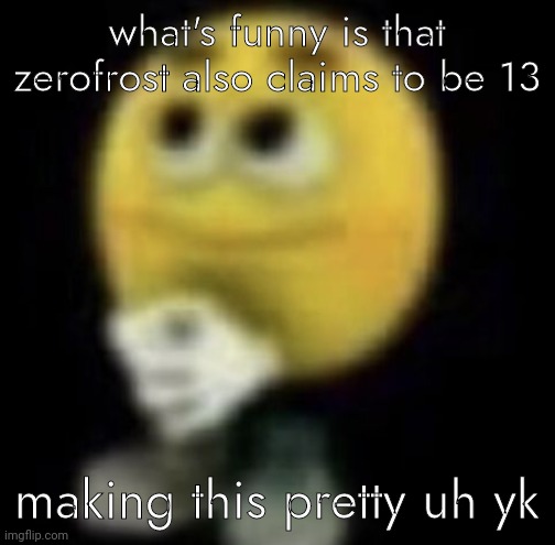 shit | what's funny is that zerofrost also claims to be 13; making this pretty uh yk | image tagged in shit | made w/ Imgflip meme maker