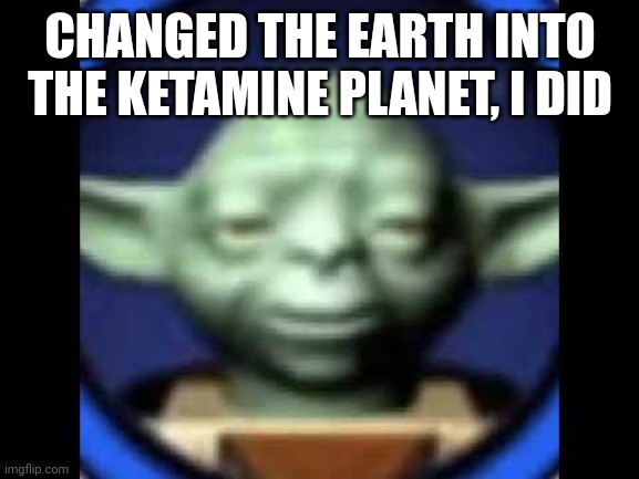 Lego Yoda | CHANGED THE EARTH INTO THE KETAMINE PLANET, I DID | image tagged in lego yoda | made w/ Imgflip meme maker