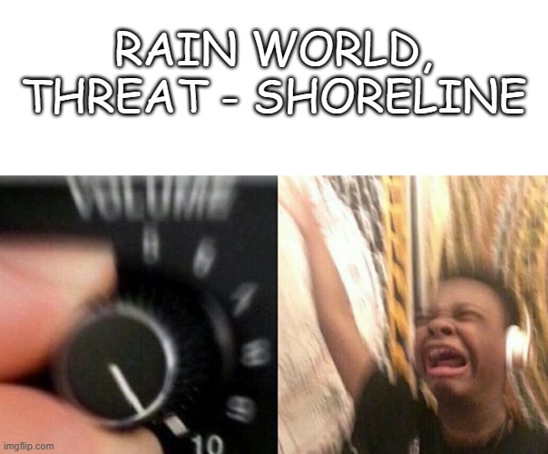 TURN IT UP | RAIN WORLD, THREAT - SHORELINE | image tagged in turn it up | made w/ Imgflip meme maker