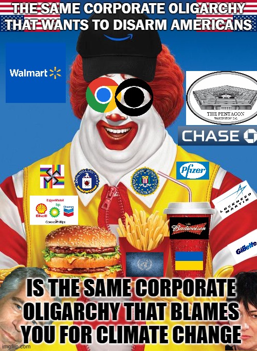 Fat Ronald McDonald | THE SAME CORPORATE OLIGARCHY THAT WANTS TO DISARM AMERICANS; IS THE SAME CORPORATE OLIGARCHY THAT BLAMES YOU FOR CLIMATE CHANGE | image tagged in fat ronald mcdonald,corporate oligarchy | made w/ Imgflip meme maker