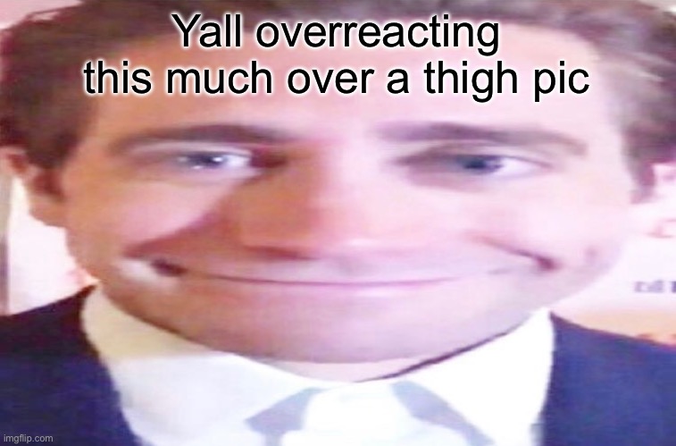 wide jake gyllenhaal | Yall overreacting this much over a thigh pic | image tagged in wide jake gyllenhaal | made w/ Imgflip meme maker