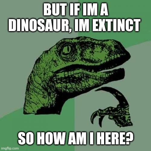 Nobody realized this? | BUT IF IM A DINOSAUR, IM EXTINCT; SO HOW AM I HERE? | image tagged in memes,philosoraptor,what is my purpose,dinosaurs | made w/ Imgflip meme maker