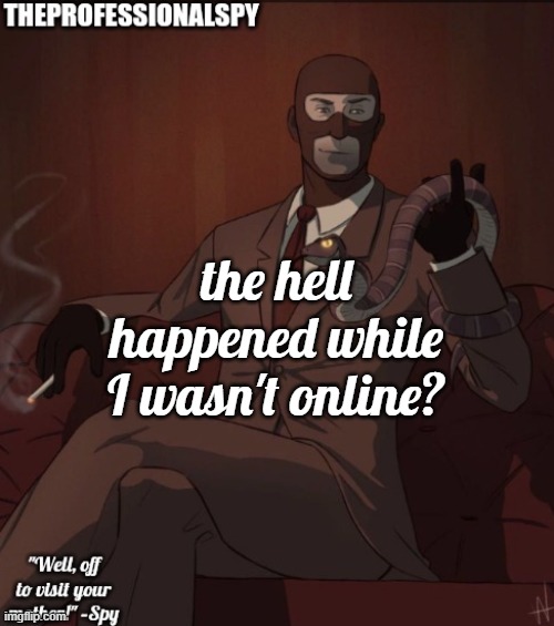 . | the hell happened while I wasn't online? | image tagged in theprofessionalspy temp | made w/ Imgflip meme maker