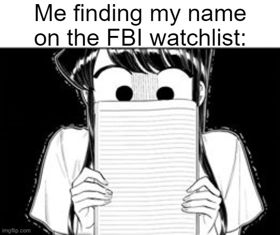 shock | Me finding my name on the FBI watchlist: | image tagged in komi san,anime,fbi,fbi open up,uh oh,memes | made w/ Imgflip meme maker