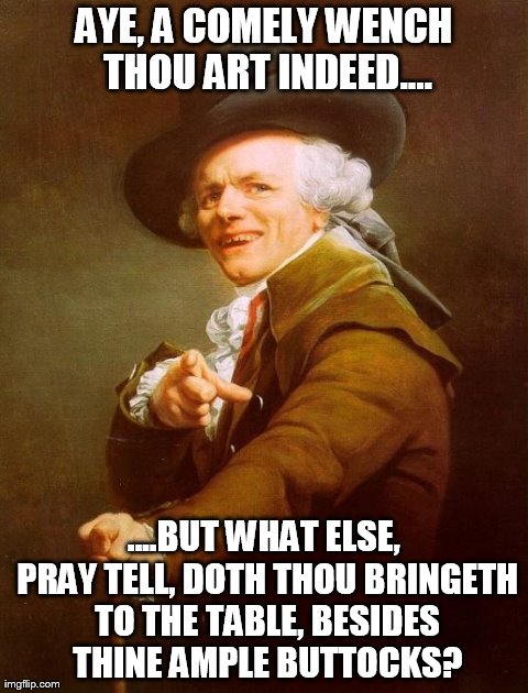 Joseph Ducreux Meme | AYE, A COMELY WENCH THOU ART INDEED.... ....BUT WHAT ELSE, PRAY TELL, DOTH THOU BRINGETH TO THE TABLE, BESIDES THINE AMPLE BUTTOCKS? | image tagged in memes,joseph ducreux | made w/ Imgflip meme maker