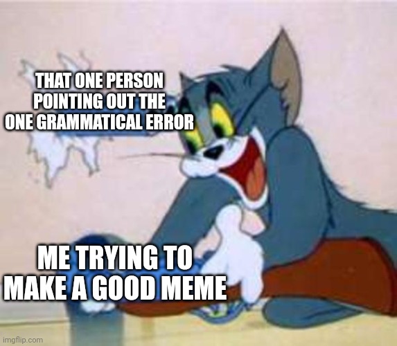 tom the cat shooting himself  | THAT ONE PERSON POINTING OUT THE ONE GRAMMATICAL ERROR ME TRYING TO MAKE A GOOD MEME | image tagged in tom the cat shooting himself | made w/ Imgflip meme maker