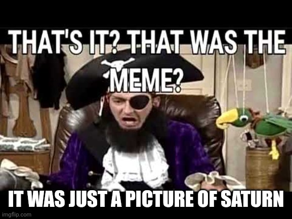 that's it? that's was the meme? | IT WAS JUST A PICTURE OF SATURN | image tagged in that's it that's was the meme | made w/ Imgflip meme maker