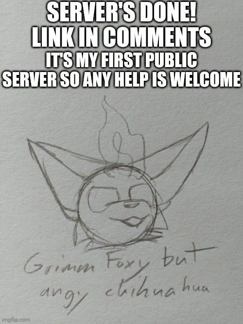 I drew Grimm Foxy as an angry chihuahua pretty much just so I have something a bit more on-topic to post with it | SERVER'S DONE! LINK IN COMMENTS; IT'S MY FIRST PUBLIC SERVER SO ANY HELP IS WELCOME | image tagged in it is here | made w/ Imgflip meme maker