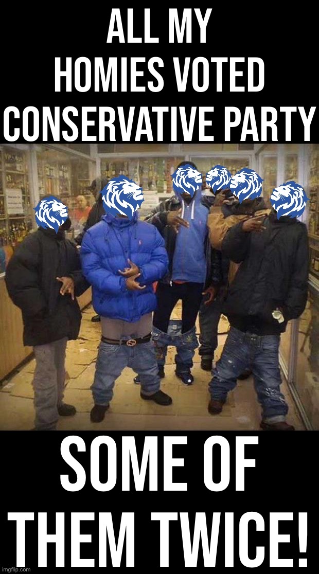 Conservative Party gangstas | ALL MY HOMIES VOTED CONSERVATIVE PARTY; SOME OF THEM TWICE! | image tagged in conservative party gangstas | made w/ Imgflip meme maker