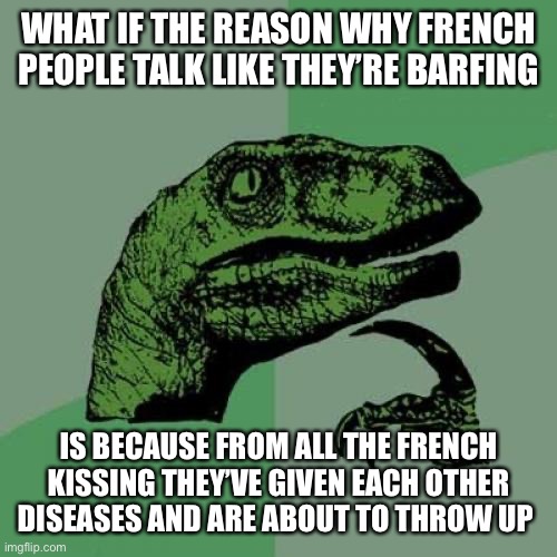 Philosoraptor | WHAT IF THE REASON WHY FRENCH PEOPLE TALK LIKE THEY’RE BARFING; IS BECAUSE FROM ALL THE FRENCH KISSING THEY’VE GIVEN EACH OTHER DISEASES AND ARE ABOUT TO THROW UP | image tagged in memes,philosoraptor | made w/ Imgflip meme maker
