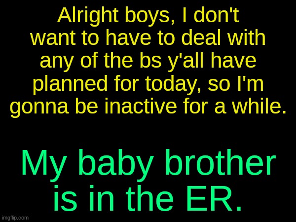 drizzy text temp | Alright boys, I don't want to have to deal with any of the bs y'all have planned for today, so I'm gonna be inactive for a while. My baby brother is in the ER. | image tagged in drizzy text temp | made w/ Imgflip meme maker
