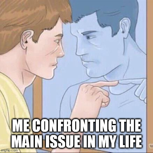 Me confronting the main issue in my life | ME CONFRONTING THE MAIN ISSUE IN MY LIFE | image tagged in pointing mirror guy,funny,problem,issue,life | made w/ Imgflip meme maker