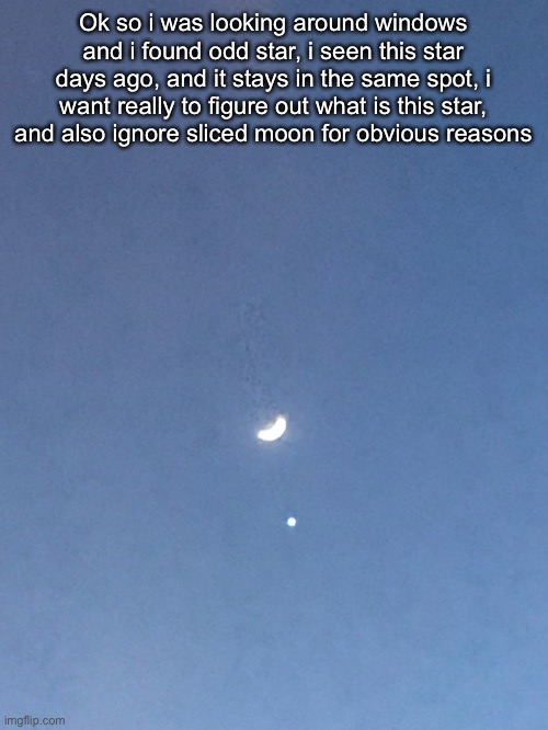 Please read this (note this is not intended to be funny meme tho) | Ok so i was looking around windows and i found odd star, i seen this star days ago, and it stays in the same spot, i want really to figure out what is this star, and also ignore sliced moon for obvious reasons | image tagged in interesting | made w/ Imgflip meme maker
