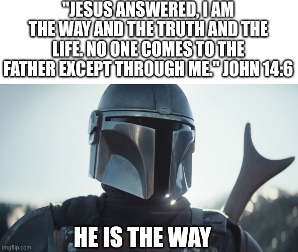 Rejoice, for He is the way. | "JESUS ANSWERED, I AM THE WAY AND THE TRUTH AND THE LIFE. NO ONE COMES TO THE FATHER EXCEPT THROUGH ME." JOHN 14:6; HE IS THE WAY | image tagged in the mandalorian | made w/ Imgflip meme maker