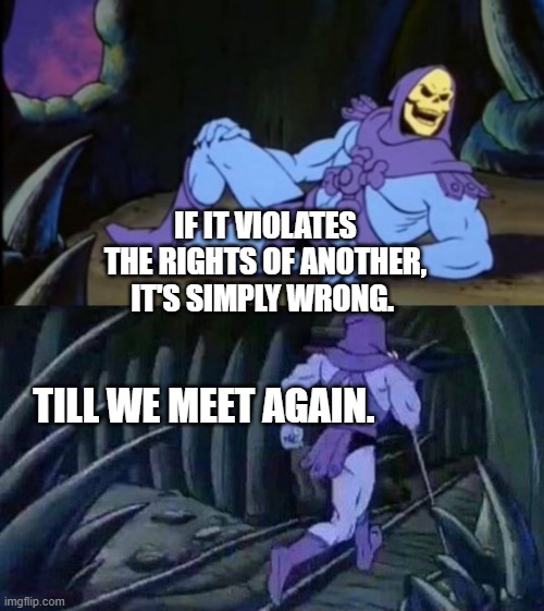 Uncomfortable Truth Skeletor | IF IT VIOLATES THE RIGHTS OF ANOTHER, IT'S SIMPLY WRONG. TILL WE MEET AGAIN. | image tagged in uncomfortable truth skeletor | made w/ Imgflip meme maker