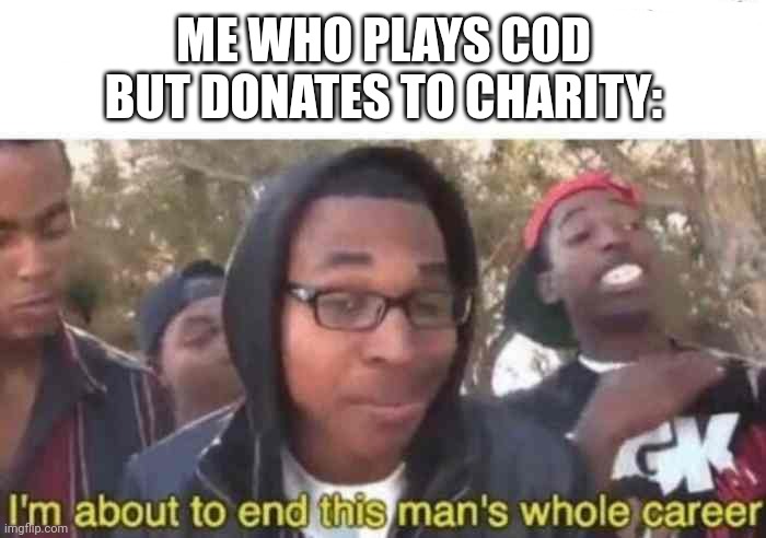 I'm about to end this man's whole career | ME WHO PLAYS COD BUT DONATES TO CHARITY: | image tagged in i'm about to end this man's whole career | made w/ Imgflip meme maker