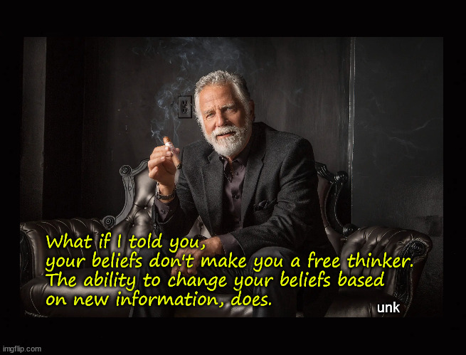 Are you a free thinker? | What if I told you, 
your beliefs don't make you a free thinker.
The ability to change your beliefs based
on new information, does. unk | image tagged in free thinking,open mind,the most interesting man in the world | made w/ Imgflip meme maker