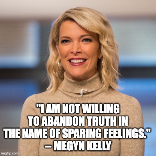 Megyn will not abandon truth to spare feelings | "I AM NOT WILLING TO ABANDON TRUTH IN THE NAME OF SPARING FEELINGS." 
-- MEGYN KELLY | image tagged in megyn kelly | made w/ Imgflip meme maker