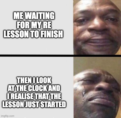 Crying black dude weed | ME WAITING FOR MY RE LESSON TO FINISH; THEN I LOOK AT THE CLOCK AND I REALISE THAT THE LESSON JUST STARTED | image tagged in crying black dude weed | made w/ Imgflip meme maker