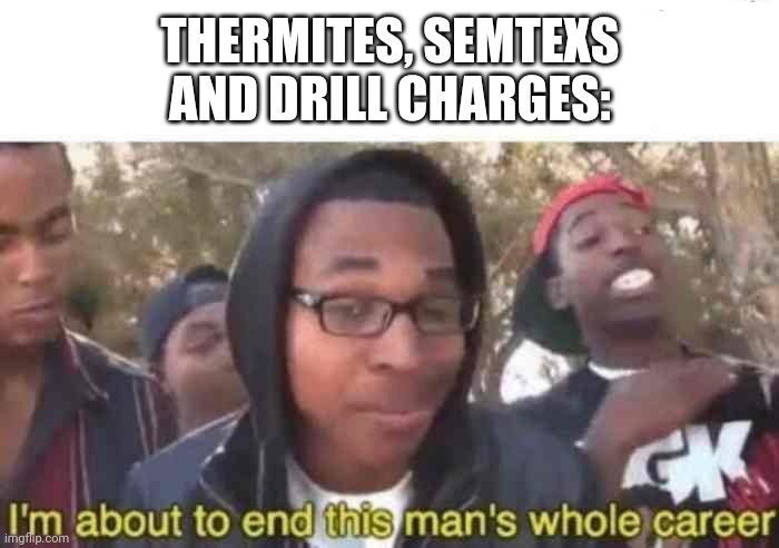 I'm about to end this man's whole career | THERMITES, SEMTEXS AND DRILL CHARGES: | image tagged in i'm about to end this man's whole career | made w/ Imgflip meme maker
