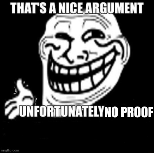 That's a Nice Argument | NO PROOF | image tagged in that's a nice argument | made w/ Imgflip meme maker