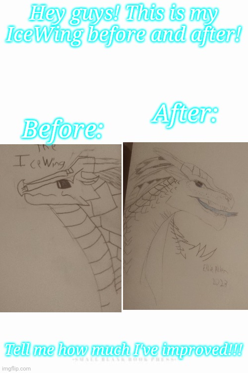 On a scale of 1-10, tell me how much I've improved! | Hey guys! This is my IceWing before and after! Before:; After:; Tell me how much I've improved!!! | image tagged in long white template,icewing,drawings | made w/ Imgflip meme maker