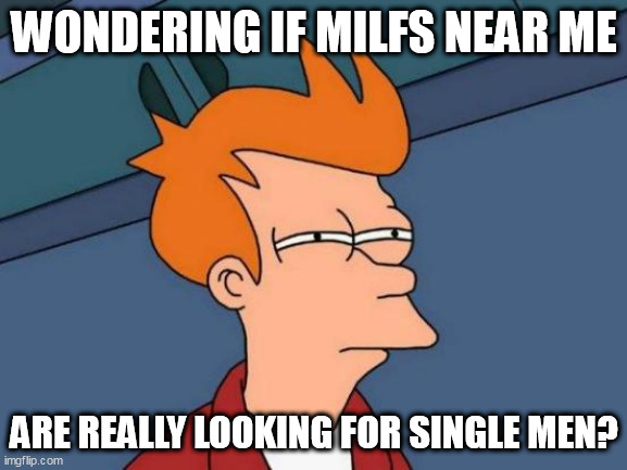 wondering if MILFS near me | WONDERING IF MILFS NEAR ME; ARE REALLY LOOKING FOR SINGLE MEN? | image tagged in memes,futurama fry,funny,milf,single,dating | made w/ Imgflip meme maker