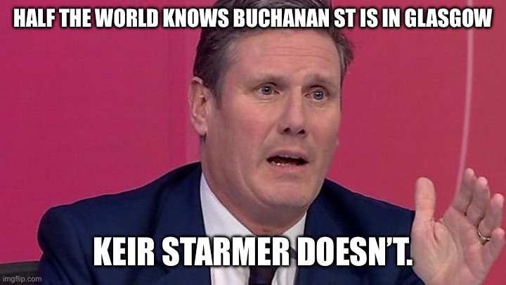 Keir Starmer | HALF THE WORLD KNOWS BUCHANAN ST IS IN GLASGOW; KEIR STARMER DOESN’T. | image tagged in keir starmer | made w/ Imgflip meme maker