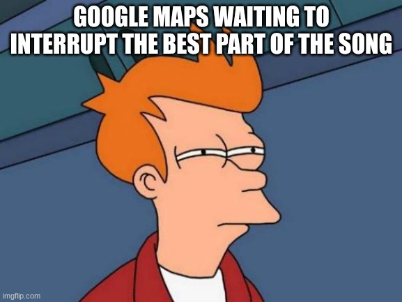 Futurama Fry Meme | GOOGLE MAPS WAITING TO INTERRUPT THE BEST PART OF THE SONG | image tagged in memes,futurama fry | made w/ Imgflip meme maker