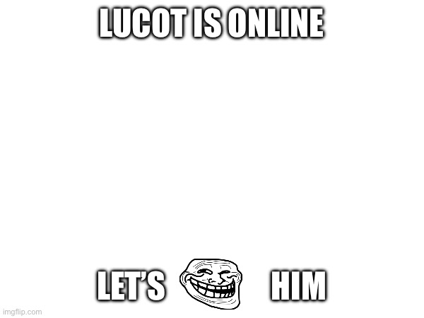 LUCOT IS ONLINE; LET’S                 HIM | made w/ Imgflip meme maker