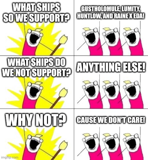 What Do We Want 3 Meme | WHAT SHIPS SO WE SUPPORT? GUSTHOLOMULE, LUMITY, HUNTLOW, AND RAINE X EDA! WHAT SHIPS DO WE NOT SUPPORT? ANYTHING ELSE! WHY NOT? CAUSE WE DON'T CARE! | image tagged in memes,what do we want 3 | made w/ Imgflip meme maker