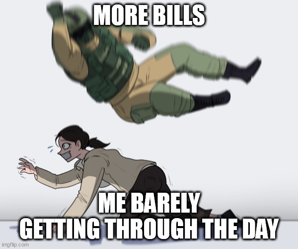 me barely getting through the day | MORE BILLS; ME BARELY GETTING THROUGH THE DAY | image tagged in rainbow six - fuze the hostage,funny,life,struggle,bills | made w/ Imgflip meme maker