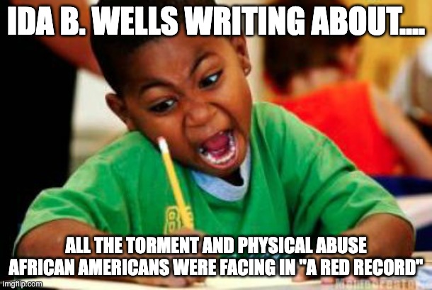 Writing | IDA B. WELLS WRITING ABOUT.... ALL THE TORMENT AND PHYSICAL ABUSE AFRICAN AMERICANS WERE FACING IN "A RED RECORD" | image tagged in writing | made w/ Imgflip meme maker