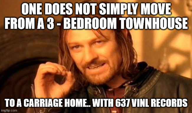 One Does Not Simply Meme | ONE DOES NOT SIMPLY MOVE FROM A 3 - BEDROOM TOWNHOUSE; TO A CARRIAGE HOME.. WITH 637 VINL RECORDS | image tagged in memes,one does not simply | made w/ Imgflip meme maker