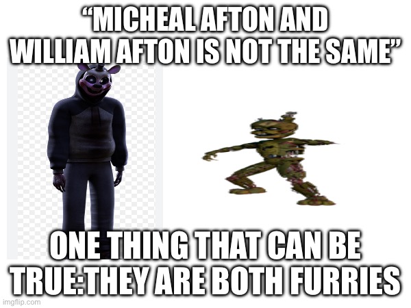 Two people that are the same (mod note: Since when is Michael a furry?) | “MICHEAL AFTON AND WILLIAM AFTON IS NOT THE SAME”; ONE THING THAT CAN BE TRUE:THEY ARE BOTH FURRIES | image tagged in micheal afton,william afton,anti furry,furry memes,fnaf,burn the pizzeria | made w/ Imgflip meme maker