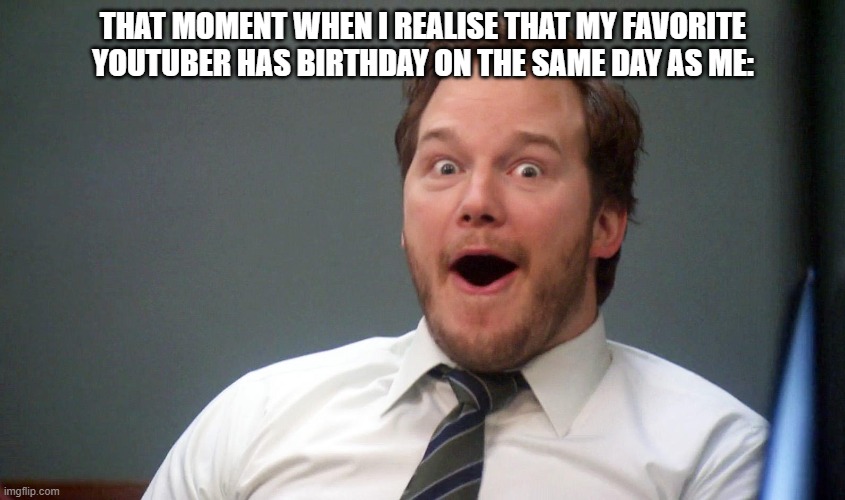 YESS | THAT MOMENT WHEN I REALISE THAT MY FAVORITE YOUTUBER HAS BIRTHDAY ON THE SAME DAY AS ME: | image tagged in oooohhhh | made w/ Imgflip meme maker