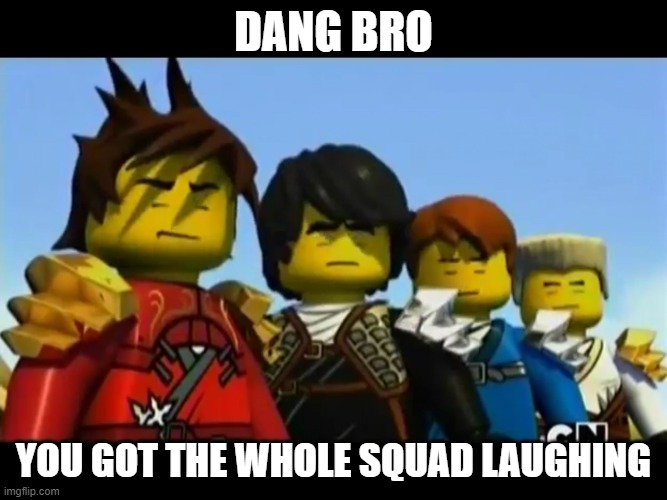 Ninjago | DANG BRO YOU GOT THE WHOLE SQUAD LAUGHING | image tagged in ninjago | made w/ Imgflip meme maker