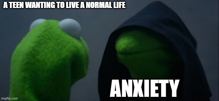 Evil Kermit | A TEEN WANTING TO LIVE A NORMAL LIFE; ANXIETY | image tagged in memes,evil kermit | made w/ Imgflip meme maker