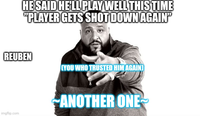 DJ Khaled Another One | HE SAID HE'LL PLAY WELL THIS TIME
”PLAYER GETS SHOT DOWN AGAIN”; REUBEN; (YOU WHO TRUSTED HIM AGAIN); ~ANOTHER ONE~ | image tagged in dj khaled another one | made w/ Imgflip meme maker