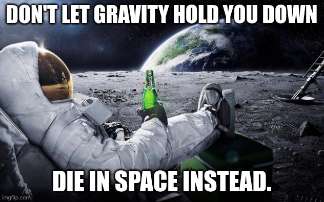 First image. | DON'T LET GRAVITY HOLD YOU DOWN; DIE IN SPACE INSTEAD. | image tagged in chillin' astronaut | made w/ Imgflip meme maker