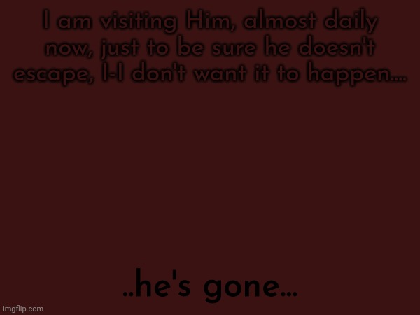 . . . / So guys if ya want your OCs to participate in this event, just write it in the comments, specify what needs to specified | I am visiting Him, almost daily now, just to be sure he doesn't escape, I-I don't want it to happen.... ..he's gone... | made w/ Imgflip meme maker