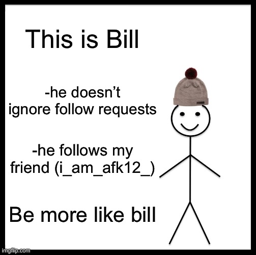 Bill | This is Bill; -he doesn’t ignore follow requests; -he follows my friend (i_am_afk12_); Be more like bill | image tagged in memes,be like bill | made w/ Imgflip meme maker