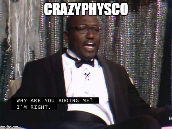 Why are you booing me? I'm right. | CRAZYPHYSCO | image tagged in why are you booing me i'm right | made w/ Imgflip meme maker